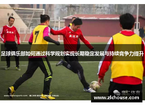 足球俱乐部如何通过科学规划实现长期稳定发展与持续竞争力提升