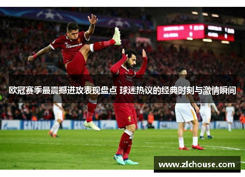 欧冠赛季最震撼进攻表现盘点 球迷热议的经典时刻与激情瞬间