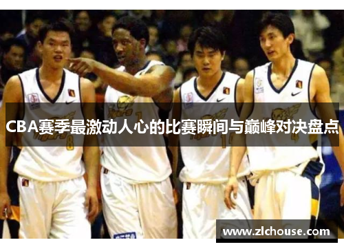 CBA赛季最激动人心的比赛瞬间与巅峰对决盘点