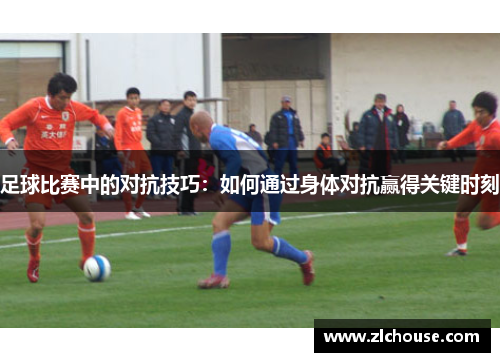 足球比赛中的对抗技巧：如何通过身体对抗赢得关键时刻